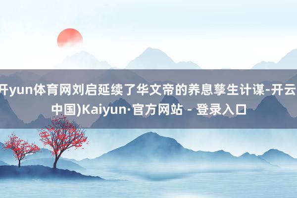开yun体育网刘启延续了华文帝的养息孳生计谋-开云(中国)Kaiyun·官方网站 - 登录入口