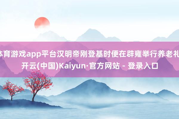体育游戏app平台汉明帝刚登基时便在辟雍举行养老礼-开云(中国)Kaiyun·官方网站 - 登录入口
