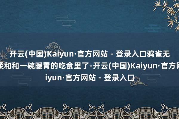开云(中国)Kaiyun·官方网站 - 登录入口鸦雀无声就化在这份柔和和一碗暖胃的吃食里了-开云(中国)Kaiyun·官方网站 - 登录入口
