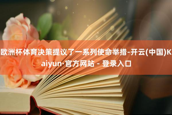 欧洲杯体育　　决策提议了一系列使命举措-开云(中国)Kaiyun·官方网站 - 登录入口