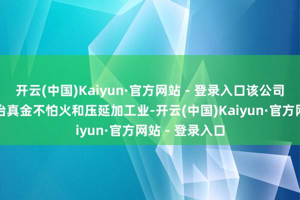 开云(中国)Kaiyun·官方网站 - 登录入口该公司从事有色金属冶真金不怕火和压延加工业-开云(中国)Kaiyun·官方网站 - 登录入口