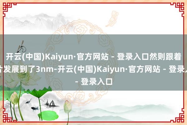 开云(中国)Kaiyun·官方网站 - 登录入口然则跟着芯片发展到了3nm-开云(中国)Kaiyun·官方网站 - 登录入口