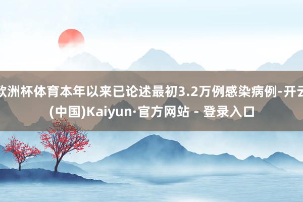 欧洲杯体育本年以来已论述最初3.2万例感染病例-开云(中国)Kaiyun·官方网站 - 登录入口