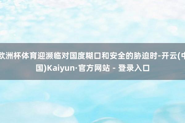 欧洲杯体育迎濒临对国度糊口和安全的胁迫时-开云(中国)Kaiyun·官方网站 - 登录入口