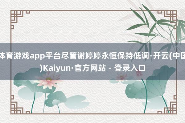 体育游戏app平台尽管谢婷婷永恒保持低调-开云(中国)Kaiyun·官方网站 - 登录入口