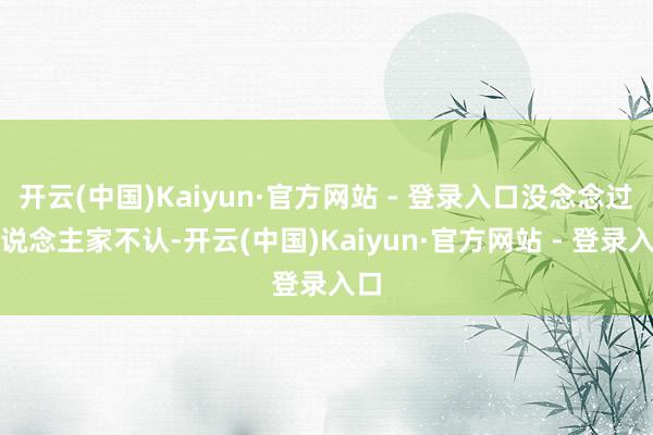开云(中国)Kaiyun·官方网站 - 登录入口没念念过东说念主家不认-开云(中国)Kaiyun·官方网站 - 登录入口