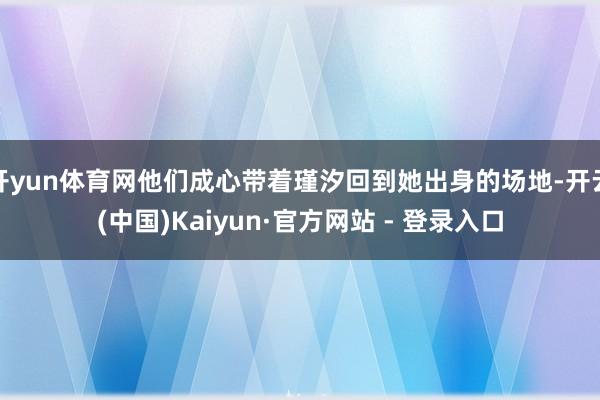 开yun体育网他们成心带着瑾汐回到她出身的场地-开云(中国)Kaiyun·官方网站 - 登录入口