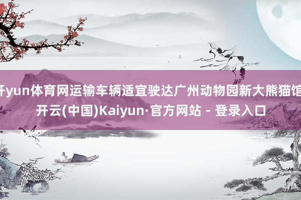 开yun体育网运输车辆适宜驶达广州动物园新大熊猫馆-开云(中国)Kaiyun·官方网站 - 登录入口