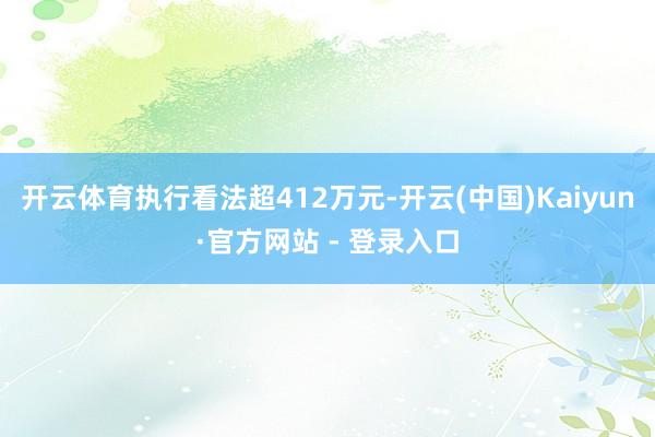 开云体育执行看法超412万元-开云(中国)Kaiyun·官方网站 - 登录入口