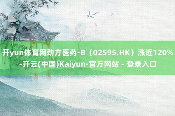 开yun体育网劲方医药-B（02595.HK）涨近120%-开云(中国)Kaiyun·官方网站 - 登录入口