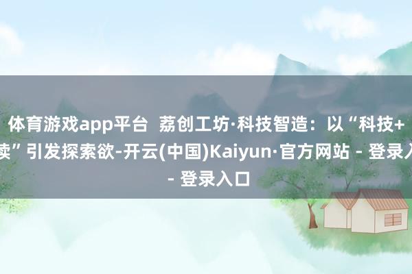 体育游戏app平台  荔创工坊·科技智造：以“科技+阅读”引发探索欲-开云(中国)Kaiyun·官方网站 - 登录入口