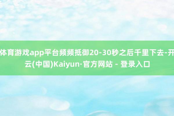 体育游戏app平台频频抵御20-30秒之后千里下去-开云(中国)Kaiyun·官方网站 - 登录入口