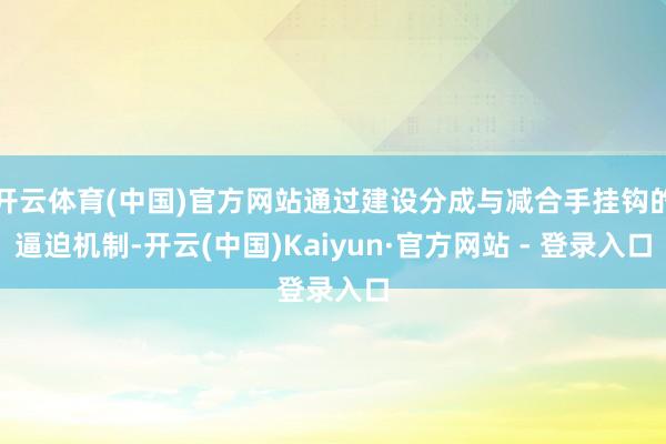 开云体育(中国)官方网站通过建设分成与减合手挂钩的逼迫机制-开云(中国)Kaiyun·官方网站 - 登录入口