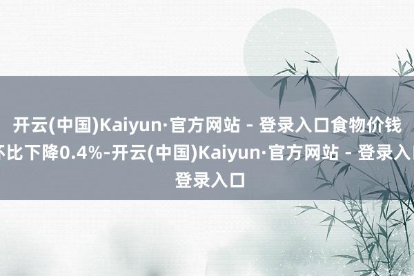 开云(中国)Kaiyun·官方网站 - 登录入口食物价钱环比下降0.4%-开云(中国)Kaiyun·官方网站 - 登录入口