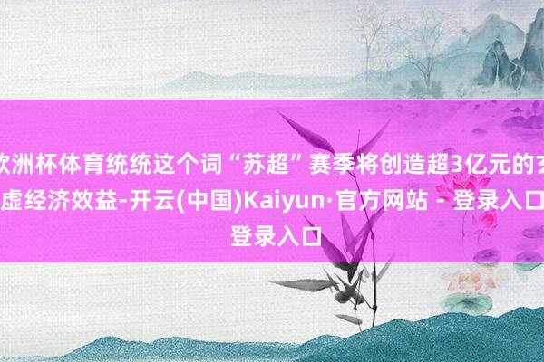 欧洲杯体育统统这个词“苏超”赛季将创造超3亿元的玄虚经济效益-开云(中国)Kaiyun·官方网站 - 登录入口