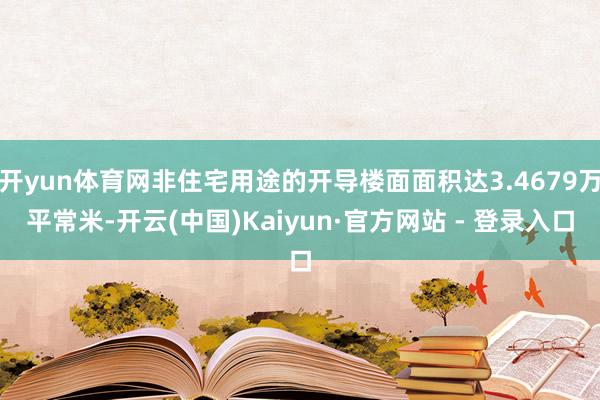 开yun体育网非住宅用途的开导楼面面积达3.4679万平常米-开云(中国)Kaiyun·官方网站 - 登录入口