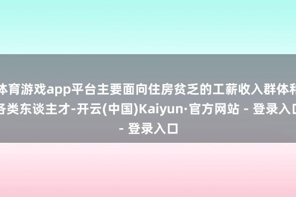 体育游戏app平台主要面向住房贫乏的工薪收入群体和各类东谈主才-开云(中国)Kaiyun·官方网站 - 登录入口