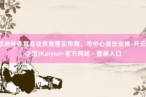 欧洲杯体育会议负责落实市局、市中心责任安排-开云(中国)Kaiyun·官方网站 - 登录入口