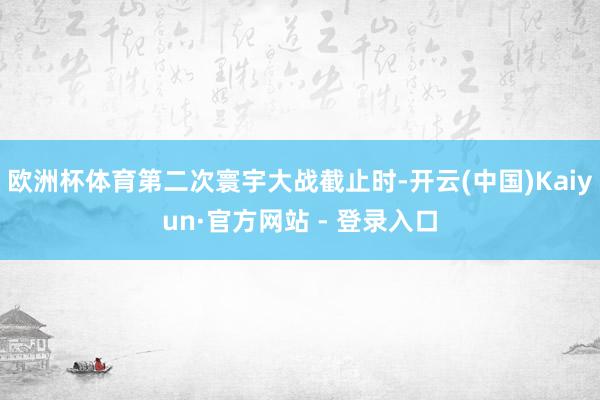 欧洲杯体育第二次寰宇大战截止时-开云(中国)Kaiyun·官方网站 - 登录入口