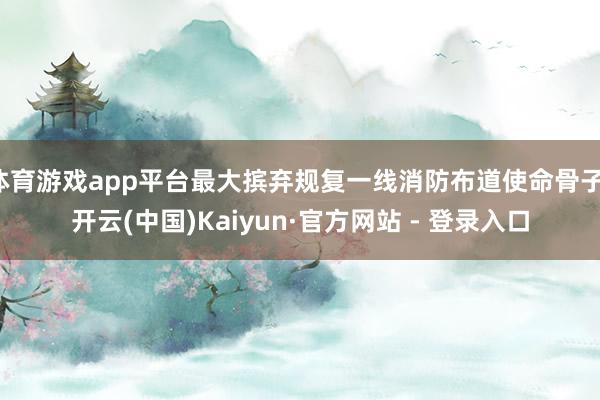 体育游戏app平台最大摈弃规复一线消防布道使命骨子-开云(中国)Kaiyun·官方网站 - 登录入口