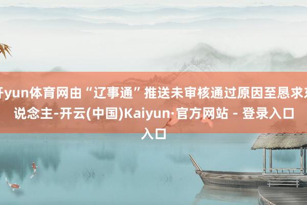 开yun体育网由“辽事通”推送未审核通过原因至恳求东说念主-开云(中国)Kaiyun·官方网站 - 登录入口