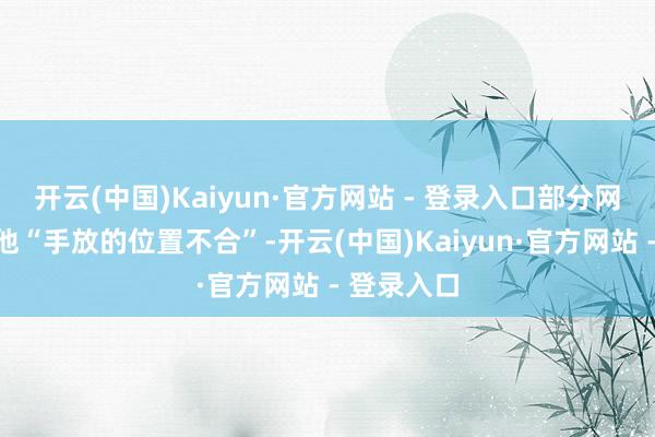 开云(中国)Kaiyun·官方网站 - 登录入口部分网友却质疑他“手放的位置不合”-开云(中国)Kaiyun·官方网站 - 登录入口