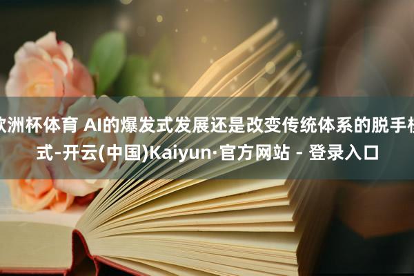 欧洲杯体育 AI的爆发式发展还是改变传统体系的脱手模式-开云(中国)Kaiyun·官方网站 - 登录入口