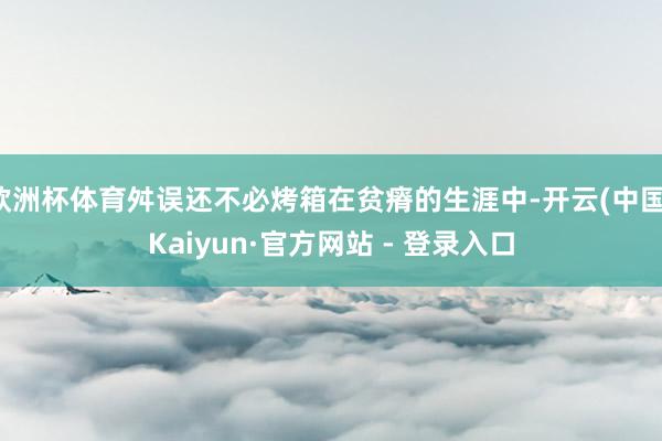 欧洲杯体育舛误还不必烤箱在贫瘠的生涯中-开云(中国)Kaiyun·官方网站 - 登录入口