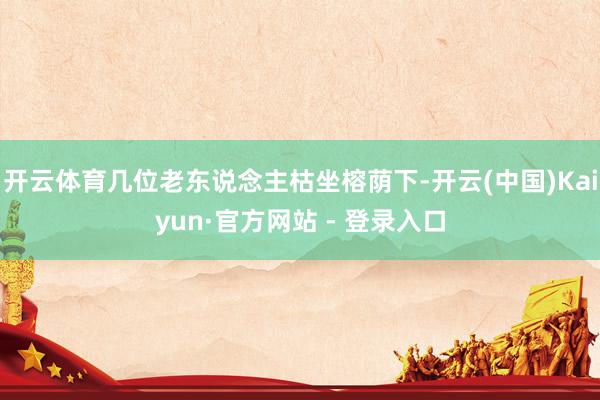 开云体育几位老东说念主枯坐榕荫下-开云(中国)Kaiyun·官方网站 - 登录入口