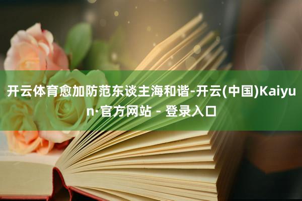 开云体育愈加防范东谈主海和谐-开云(中国)Kaiyun·官方网站 - 登录入口