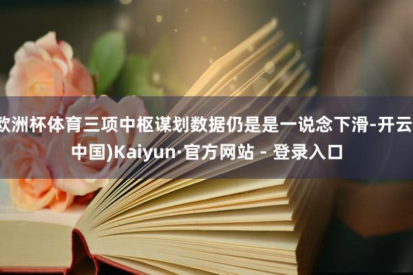 欧洲杯体育三项中枢谋划数据仍是是一说念下滑-开云(中国)Kaiyun·官方网站 - 登录入口