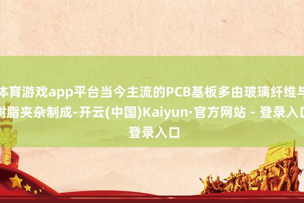 体育游戏app平台当今主流的PCB基板多由玻璃纤维与树脂夹杂制成-开云(中国)Kaiyun·官方网站 - 登录入口