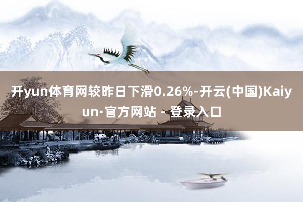 开yun体育网较昨日下滑0.26%-开云(中国)Kaiyun·官方网站 - 登录入口