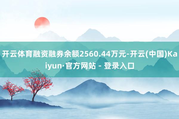 开云体育融资融券余额2560.44万元-开云(中国)Kaiyun·官方网站 - 登录入口