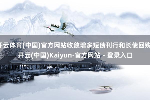 开云体育(中国)官方网站收敛增多短债刊行和长债回购-开云(中国)Kaiyun·官方网站 - 登录入口