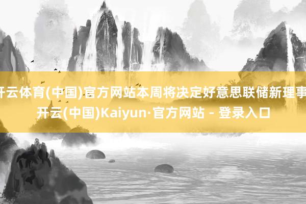 开云体育(中国)官方网站本周将决定好意思联储新理事-开云(中国)Kaiyun·官方网站 - 登录入口
