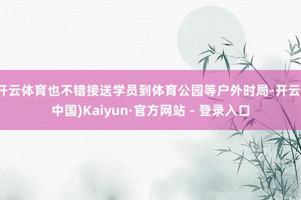 开云体育也不错接送学员到体育公园等户外时局-开云(中国)Kaiyun·官方网站 - 登录入口