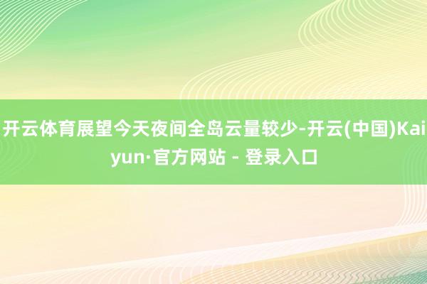 开云体育展望今天夜间全岛云量较少-开云(中国)Kaiyun·官方网站 - 登录入口
