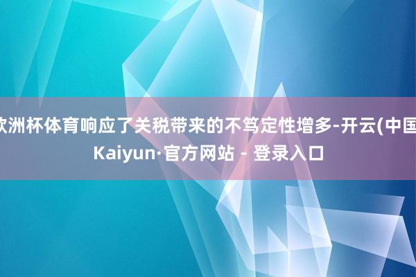 欧洲杯体育响应了关税带来的不笃定性增多-开云(中国)Kaiyun·官方网站 - 登录入口