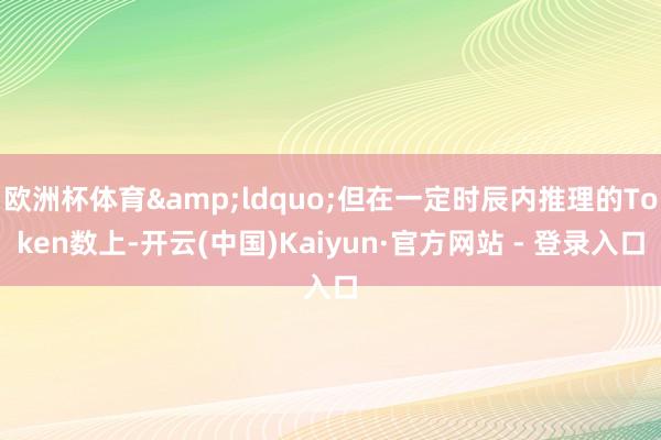 欧洲杯体育&ldquo;但在一定时辰内推理的Token数上-开云(中国)Kaiyun·官方网站 - 登录入口