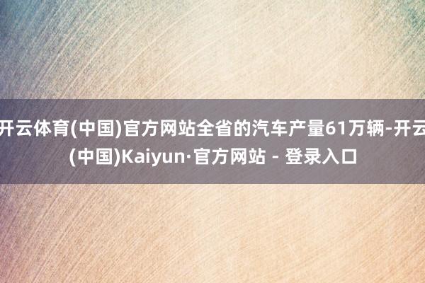 开云体育(中国)官方网站全省的汽车产量61万辆-开云(中国)Kaiyun·官方网站 - 登录入口