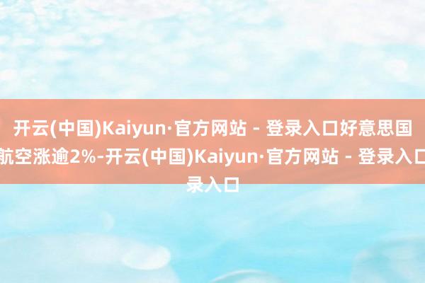 开云(中国)Kaiyun·官方网站 - 登录入口好意思国航空涨逾2%-开云(中国)Kaiyun·官方网站 - 登录入口