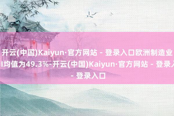 开云(中国)Kaiyun·官方网站 - 登录入口欧洲制造业PMI均值为49.3%-开云(中国)Kaiyun·官方网站 - 登录入口