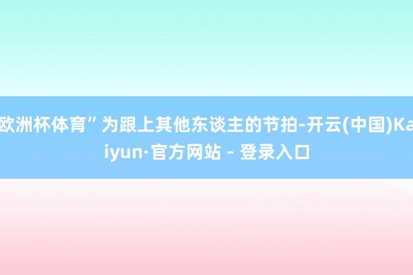 欧洲杯体育”为跟上其他东谈主的节拍-开云(中国)Kaiyun·官方网站 - 登录入口