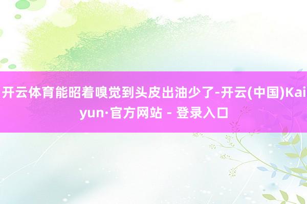 开云体育能昭着嗅觉到头皮出油少了-开云(中国)Kaiyun·官方网站 - 登录入口
