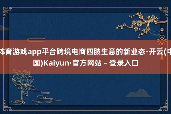 体育游戏app平台跨境电商四肢生意的新业态-开云(中国)Kaiyun·官方网站 - 登录入口