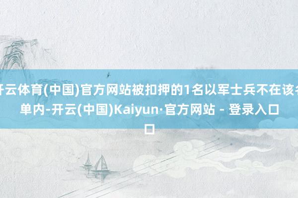 开云体育(中国)官方网站被扣押的1名以军士兵不在该名单内-开云(中国)Kaiyun·官方网站 - 登录入口