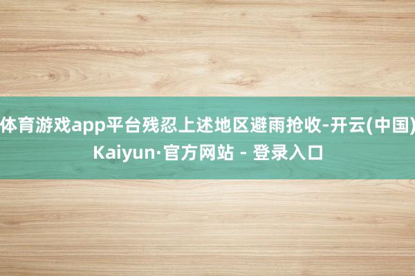 体育游戏app平台残忍上述地区避雨抢收-开云(中国)Kaiyun·官方网站 - 登录入口