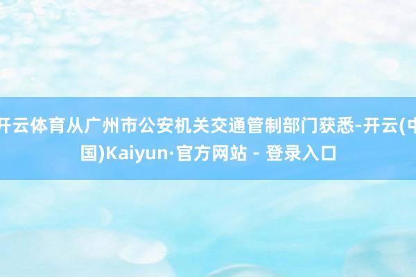 开云体育从广州市公安机关交通管制部门获悉-开云(中国)Kaiyun·官方网站 - 登录入口