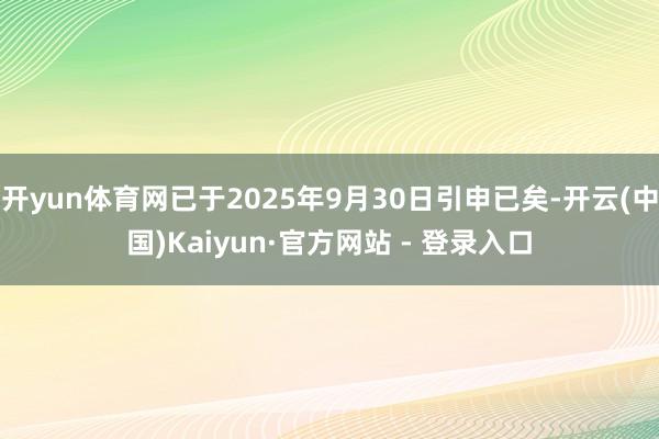 开yun体育网已于2025年9月30日引申已矣-开云(中国)Kaiyun·官方网站 - 登录入口